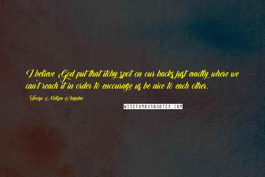 Teresa Nielsen Hayden Quotes: I believe God put that itchy spot on our backs just exactly where we can't reach it in order to encourage us be nice to each other.