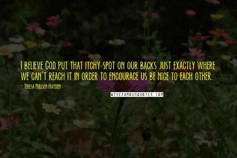 Teresa Nielsen Hayden Quotes: I believe God put that itchy spot on our backs just exactly where we can't reach it in order to encourage us be nice to each other.