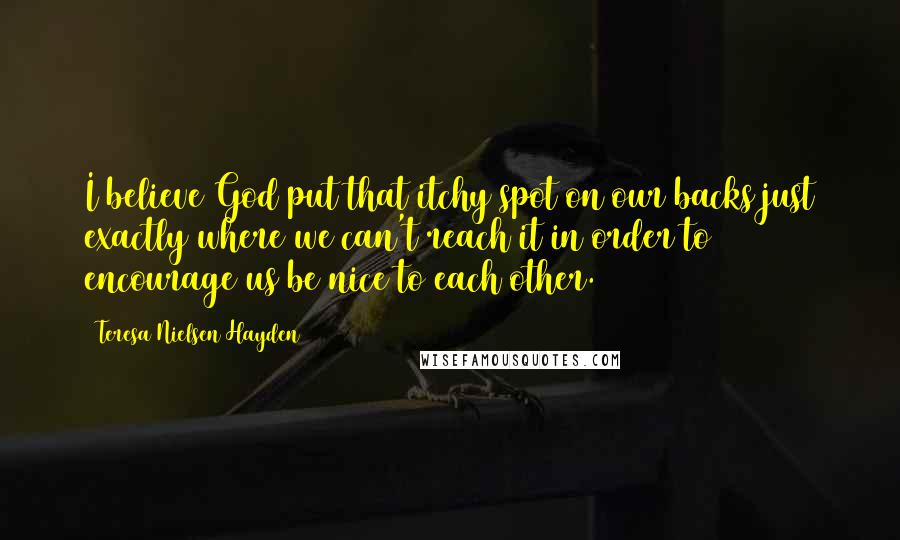 Teresa Nielsen Hayden Quotes: I believe God put that itchy spot on our backs just exactly where we can't reach it in order to encourage us be nice to each other.