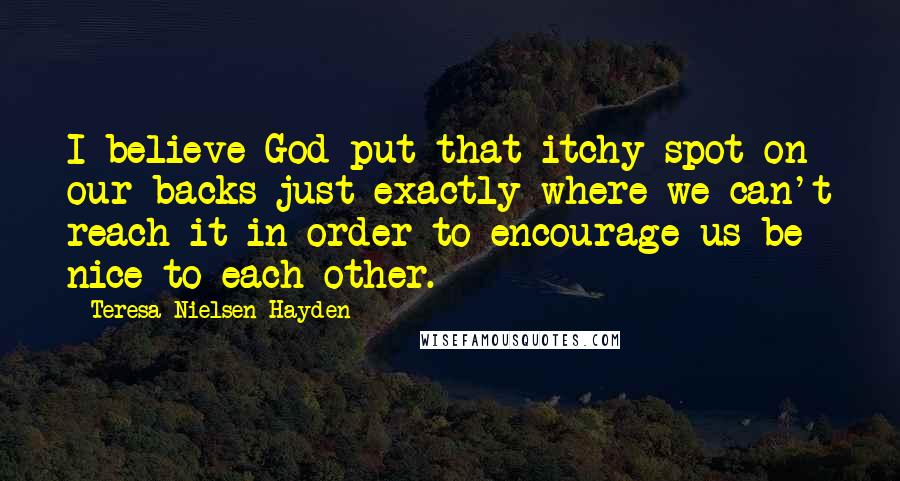 Teresa Nielsen Hayden Quotes: I believe God put that itchy spot on our backs just exactly where we can't reach it in order to encourage us be nice to each other.