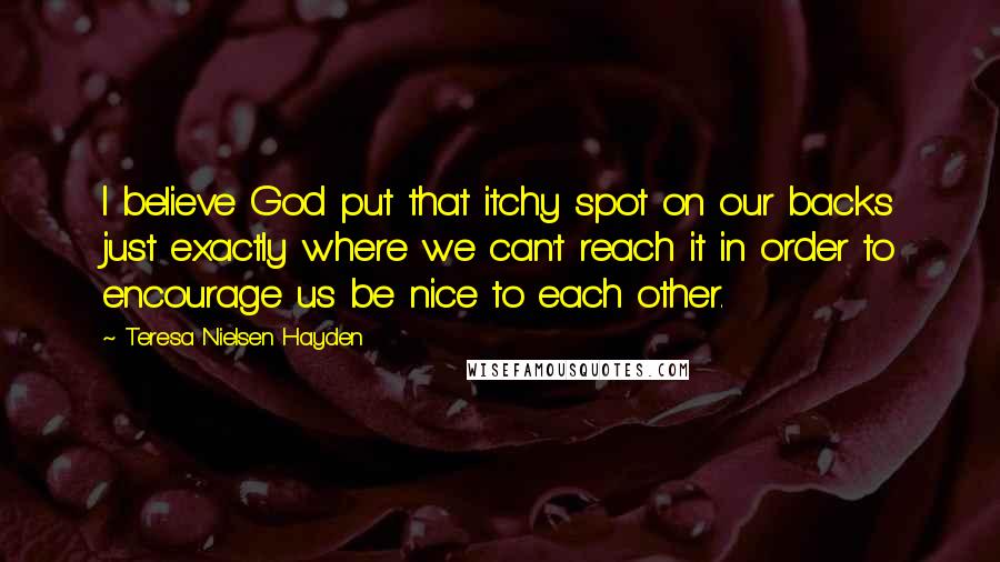 Teresa Nielsen Hayden Quotes: I believe God put that itchy spot on our backs just exactly where we can't reach it in order to encourage us be nice to each other.