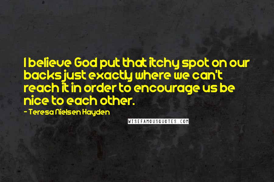 Teresa Nielsen Hayden Quotes: I believe God put that itchy spot on our backs just exactly where we can't reach it in order to encourage us be nice to each other.