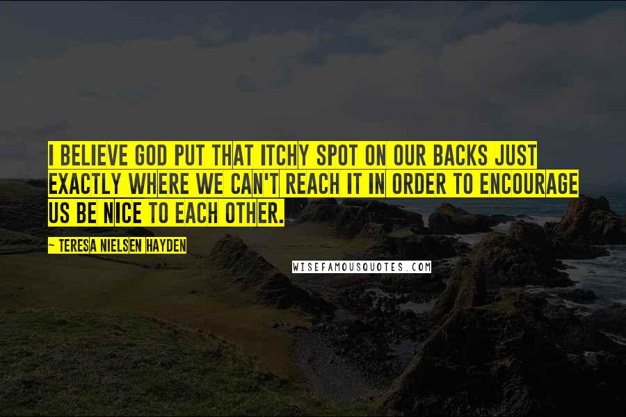 Teresa Nielsen Hayden Quotes: I believe God put that itchy spot on our backs just exactly where we can't reach it in order to encourage us be nice to each other.