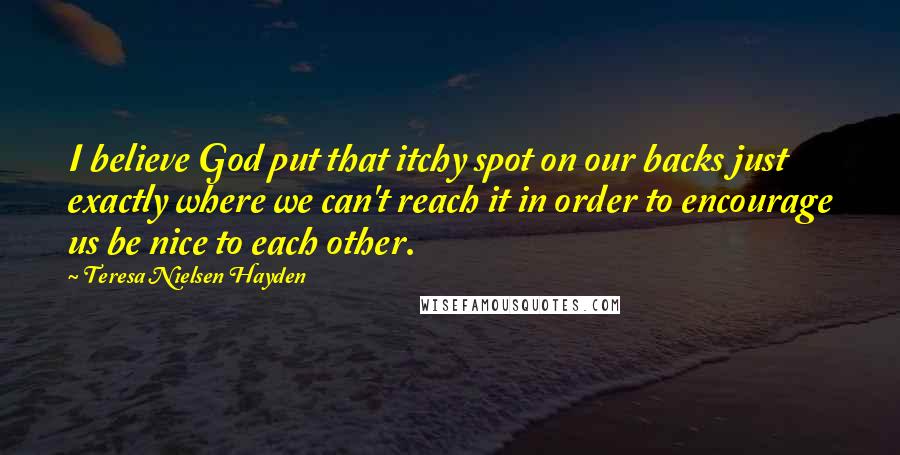 Teresa Nielsen Hayden Quotes: I believe God put that itchy spot on our backs just exactly where we can't reach it in order to encourage us be nice to each other.