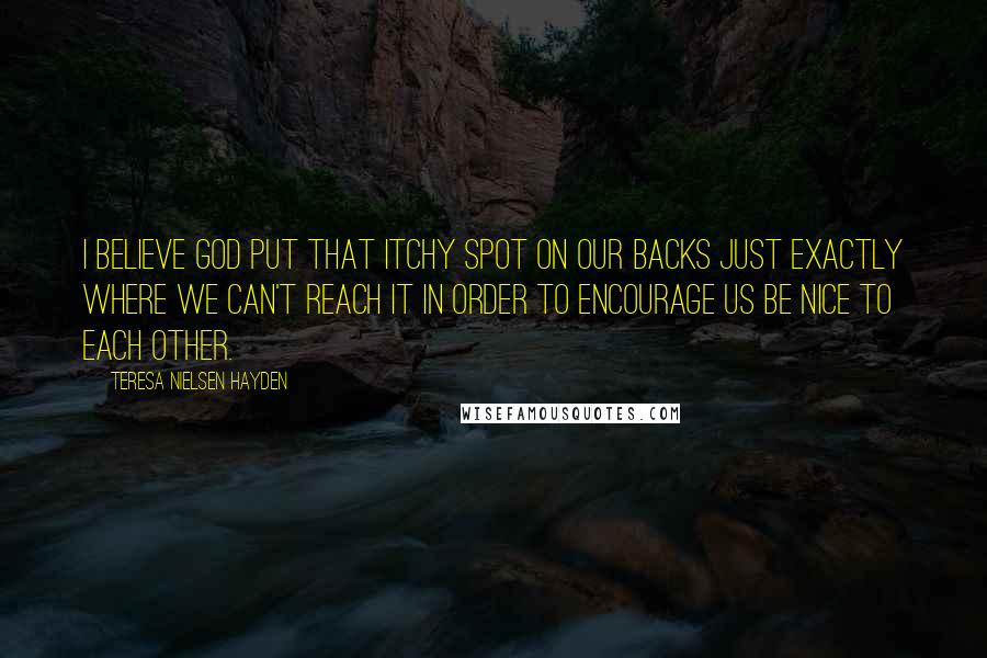 Teresa Nielsen Hayden Quotes: I believe God put that itchy spot on our backs just exactly where we can't reach it in order to encourage us be nice to each other.