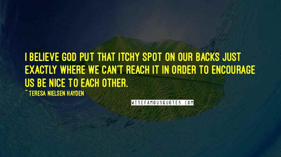 Teresa Nielsen Hayden Quotes: I believe God put that itchy spot on our backs just exactly where we can't reach it in order to encourage us be nice to each other.