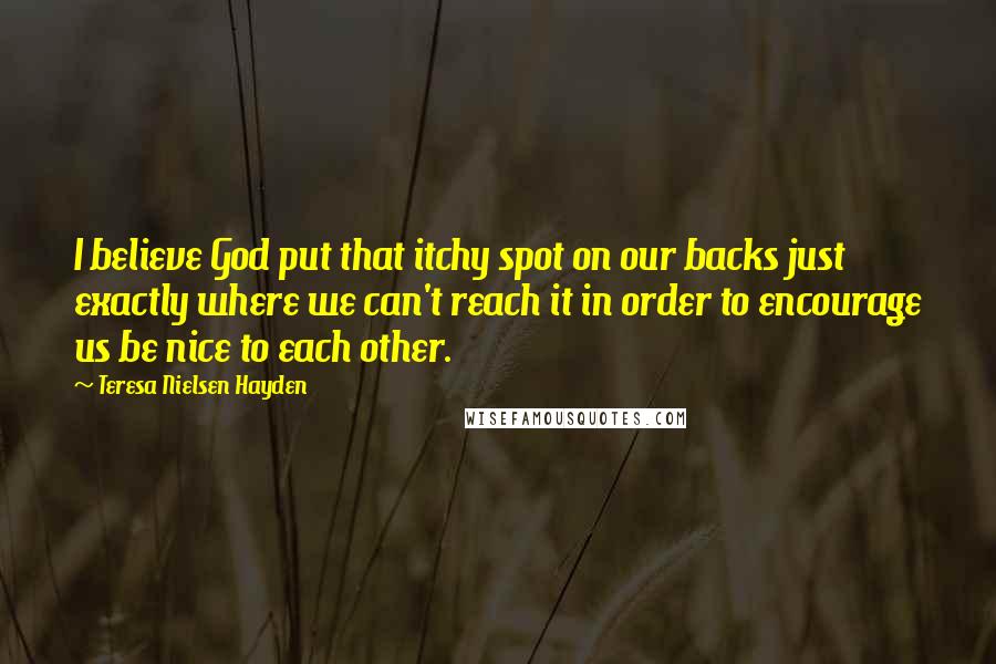 Teresa Nielsen Hayden Quotes: I believe God put that itchy spot on our backs just exactly where we can't reach it in order to encourage us be nice to each other.