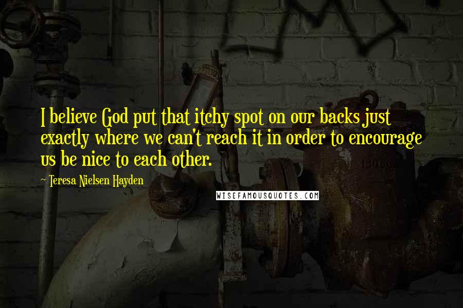 Teresa Nielsen Hayden Quotes: I believe God put that itchy spot on our backs just exactly where we can't reach it in order to encourage us be nice to each other.