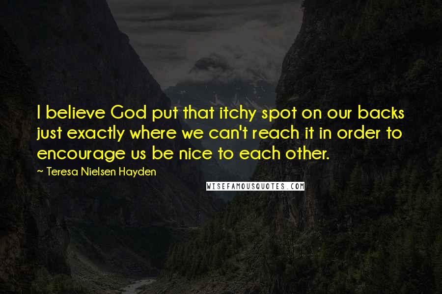 Teresa Nielsen Hayden Quotes: I believe God put that itchy spot on our backs just exactly where we can't reach it in order to encourage us be nice to each other.