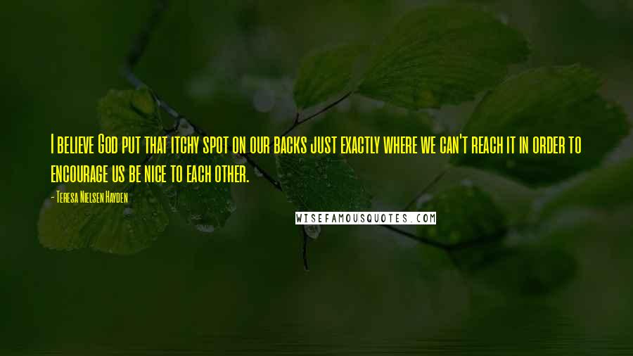 Teresa Nielsen Hayden Quotes: I believe God put that itchy spot on our backs just exactly where we can't reach it in order to encourage us be nice to each other.