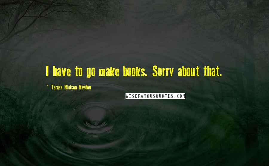 Teresa Nielsen Hayden Quotes: I have to go make books. Sorry about that.