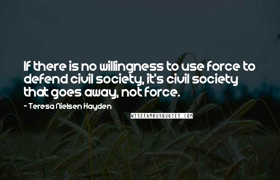 Teresa Nielsen Hayden Quotes: If there is no willingness to use force to defend civil society, it's civil society that goes away, not force.