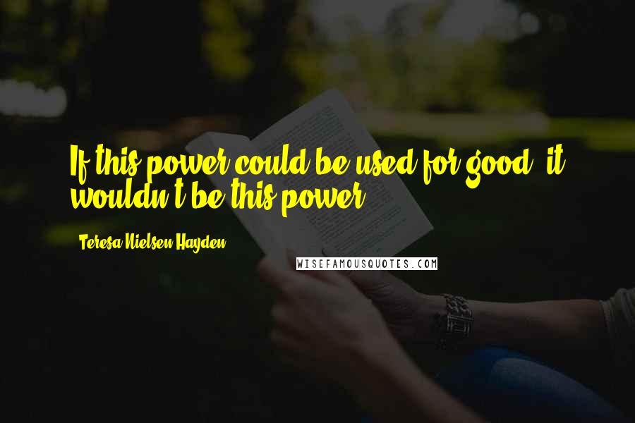 Teresa Nielsen Hayden Quotes: If this power could be used for good, it wouldn't be this power.