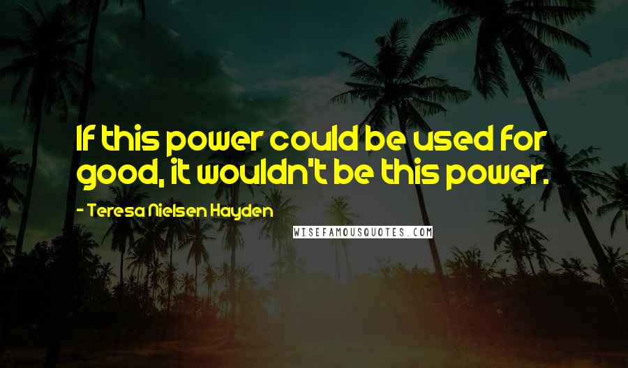 Teresa Nielsen Hayden Quotes: If this power could be used for good, it wouldn't be this power.
