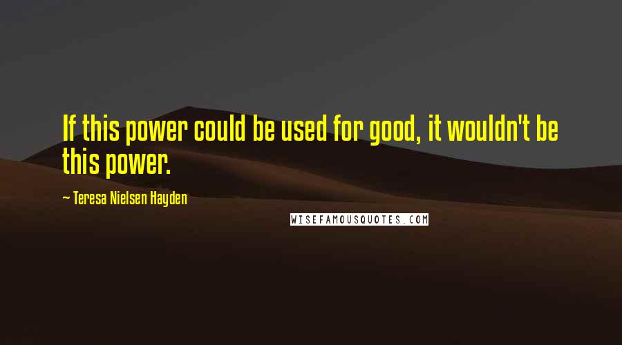 Teresa Nielsen Hayden Quotes: If this power could be used for good, it wouldn't be this power.