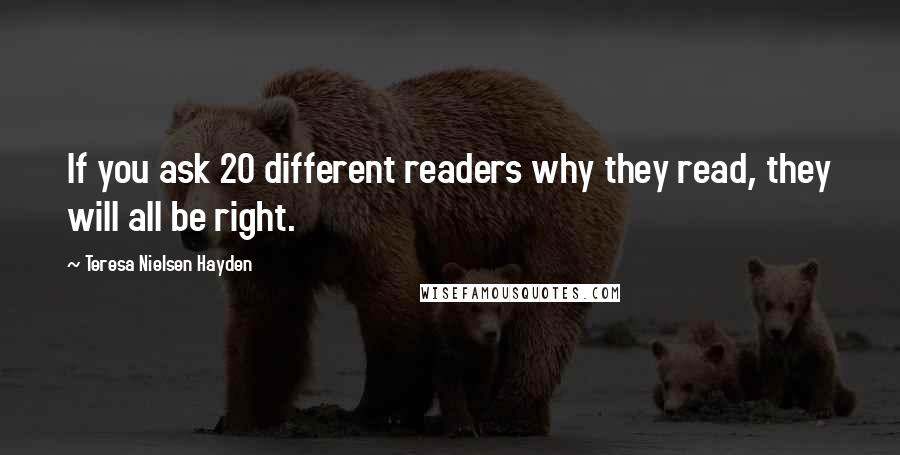 Teresa Nielsen Hayden Quotes: If you ask 20 different readers why they read, they will all be right.