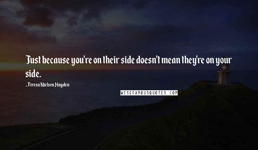 Teresa Nielsen Hayden Quotes: Just because you're on their side doesn't mean they're on your side.