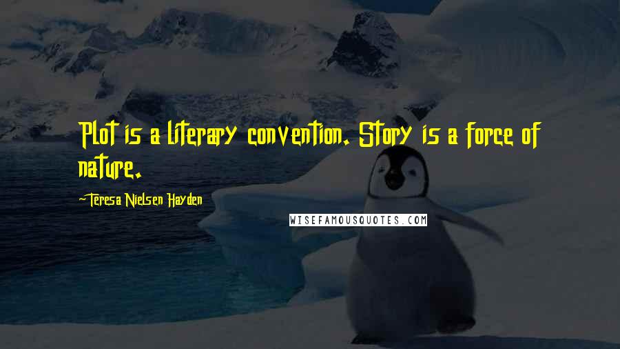 Teresa Nielsen Hayden Quotes: Plot is a literary convention. Story is a force of nature.