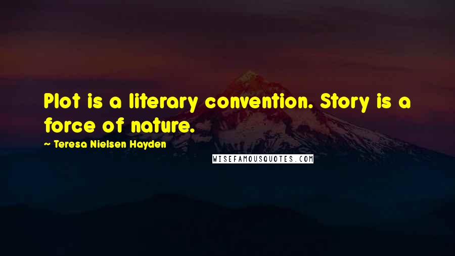 Teresa Nielsen Hayden Quotes: Plot is a literary convention. Story is a force of nature.