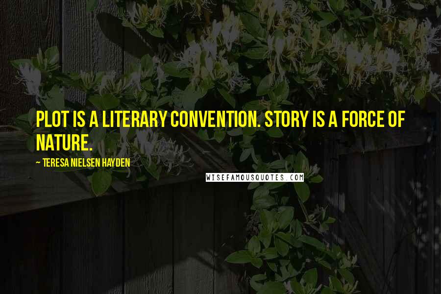 Teresa Nielsen Hayden Quotes: Plot is a literary convention. Story is a force of nature.