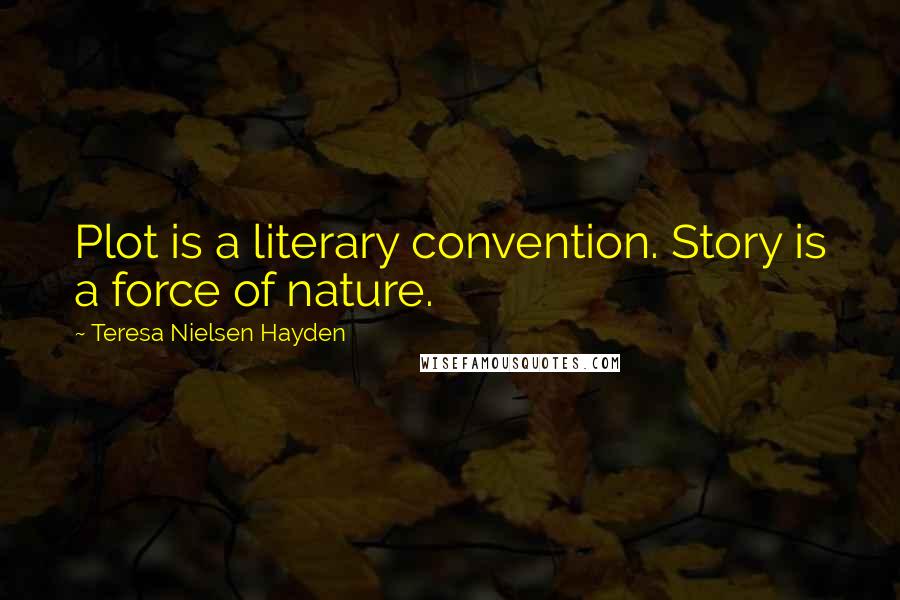 Teresa Nielsen Hayden Quotes: Plot is a literary convention. Story is a force of nature.