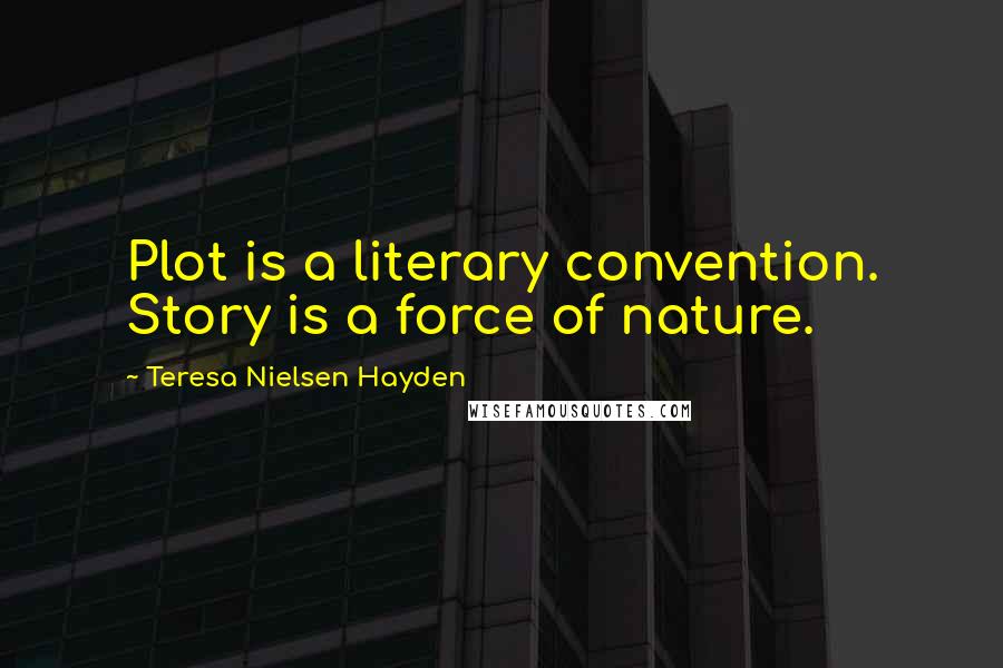 Teresa Nielsen Hayden Quotes: Plot is a literary convention. Story is a force of nature.