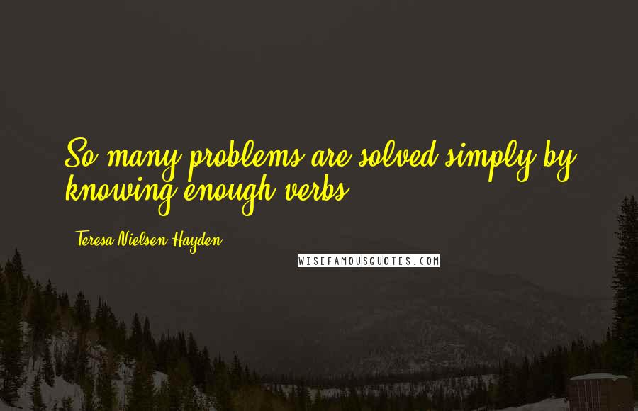 Teresa Nielsen Hayden Quotes: So many problems are solved simply by knowing enough verbs.