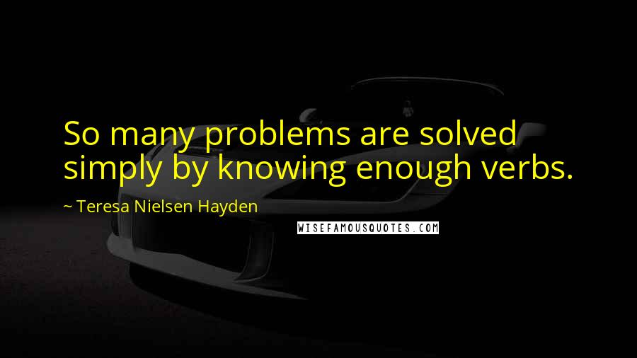 Teresa Nielsen Hayden Quotes: So many problems are solved simply by knowing enough verbs.