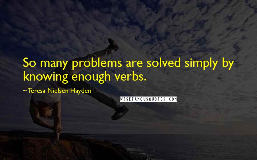 Teresa Nielsen Hayden Quotes: So many problems are solved simply by knowing enough verbs.