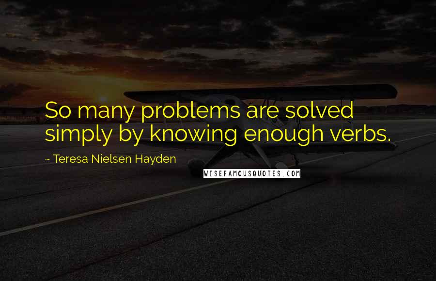 Teresa Nielsen Hayden Quotes: So many problems are solved simply by knowing enough verbs.