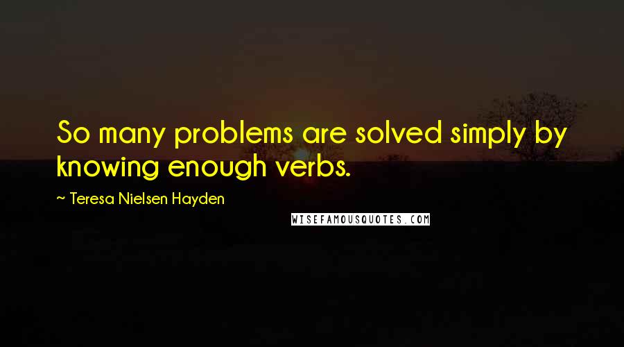 Teresa Nielsen Hayden Quotes: So many problems are solved simply by knowing enough verbs.