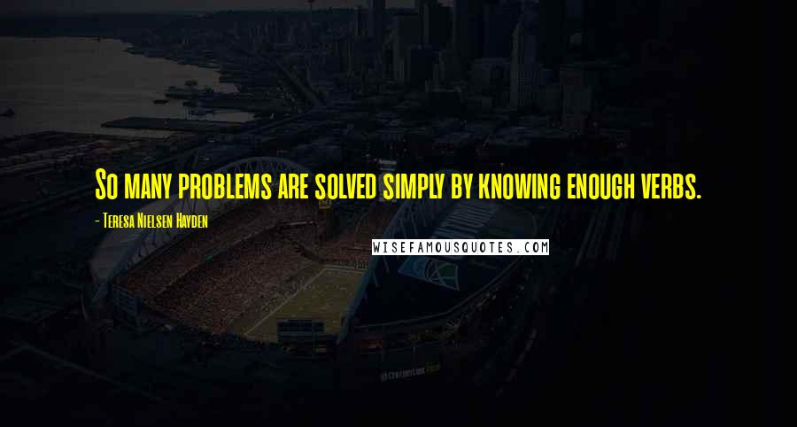 Teresa Nielsen Hayden Quotes: So many problems are solved simply by knowing enough verbs.