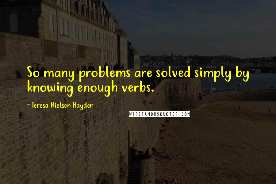 Teresa Nielsen Hayden Quotes: So many problems are solved simply by knowing enough verbs.