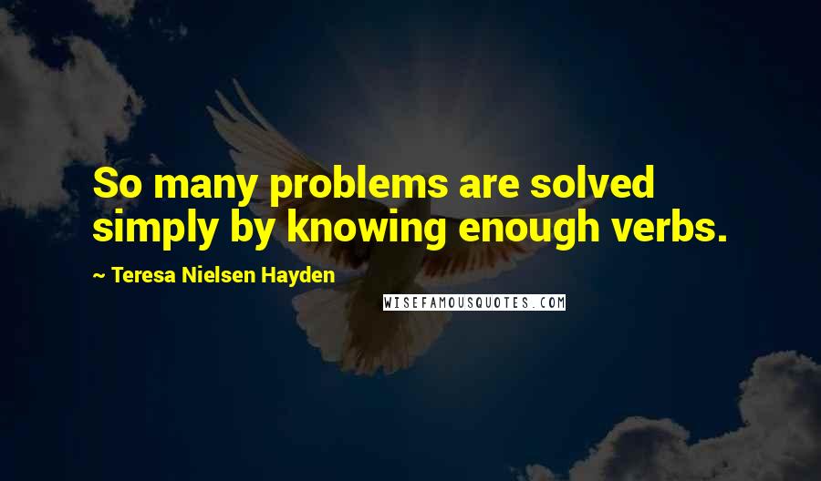 Teresa Nielsen Hayden Quotes: So many problems are solved simply by knowing enough verbs.