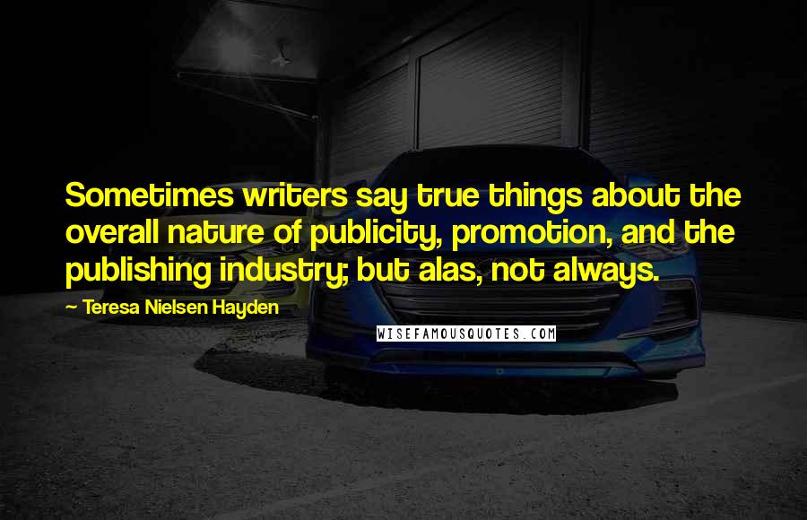 Teresa Nielsen Hayden Quotes: Sometimes writers say true things about the overall nature of publicity, promotion, and the publishing industry; but alas, not always.