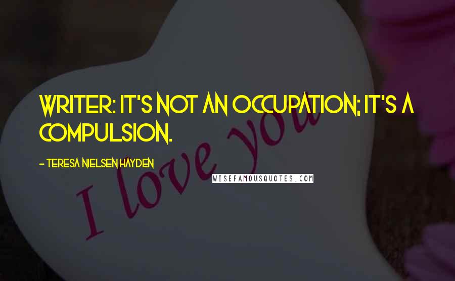 Teresa Nielsen Hayden Quotes: Writer: It's not an occupation; it's a compulsion.