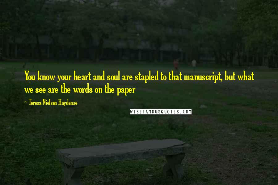 Teresa Nielsen Haydense Quotes: You know your heart and soul are stapled to that manuscript, but what we see are the words on the paper