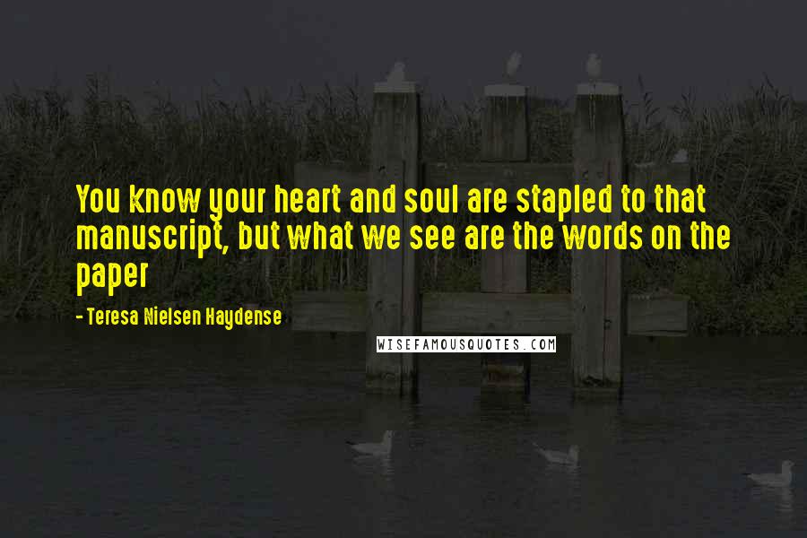 Teresa Nielsen Haydense Quotes: You know your heart and soul are stapled to that manuscript, but what we see are the words on the paper