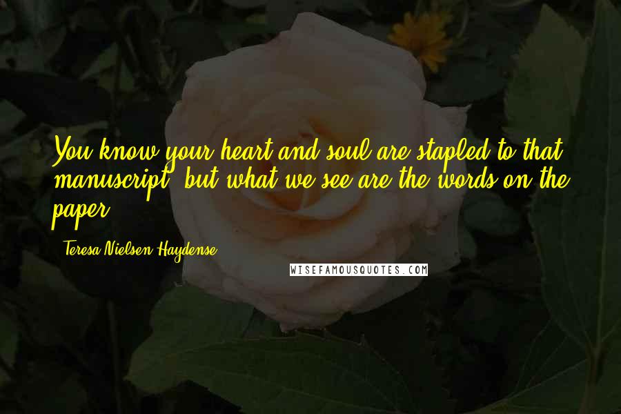 Teresa Nielsen Haydense Quotes: You know your heart and soul are stapled to that manuscript, but what we see are the words on the paper