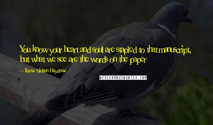 Teresa Nielsen Haydense Quotes: You know your heart and soul are stapled to that manuscript, but what we see are the words on the paper