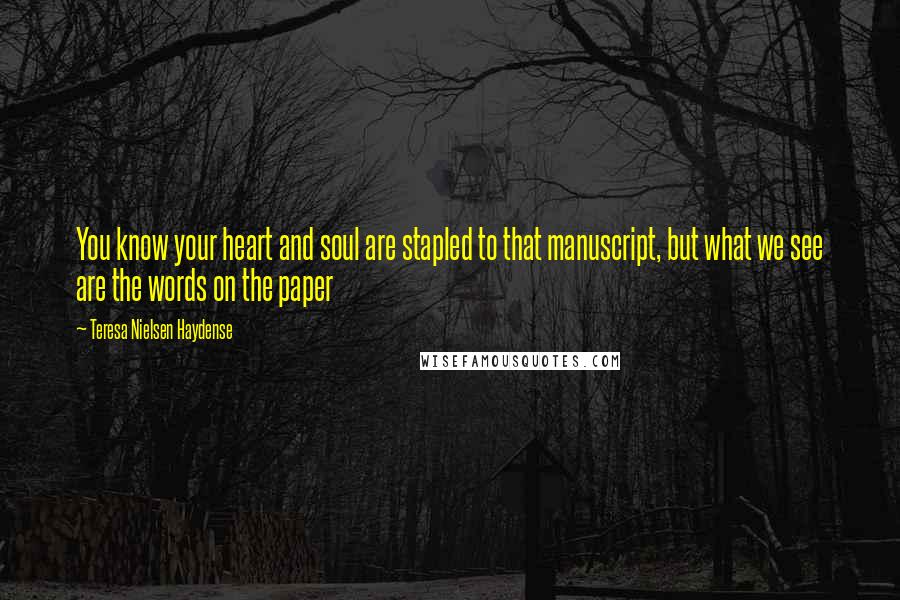 Teresa Nielsen Haydense Quotes: You know your heart and soul are stapled to that manuscript, but what we see are the words on the paper