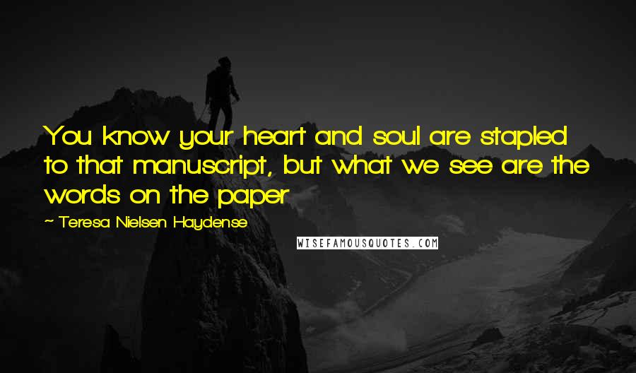 Teresa Nielsen Haydense Quotes: You know your heart and soul are stapled to that manuscript, but what we see are the words on the paper