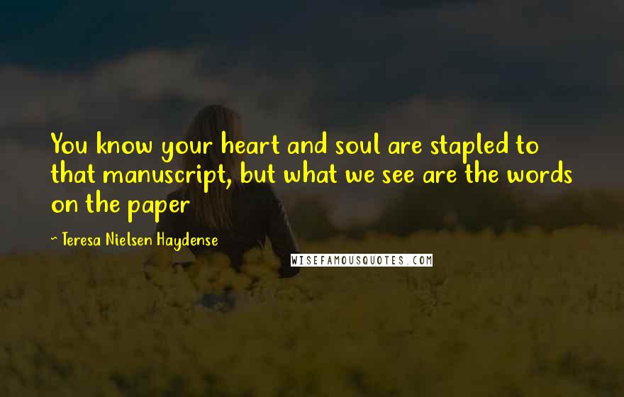 Teresa Nielsen Haydense Quotes: You know your heart and soul are stapled to that manuscript, but what we see are the words on the paper