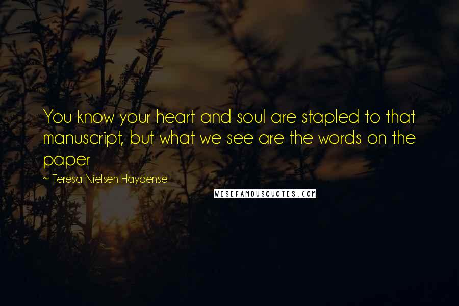 Teresa Nielsen Haydense Quotes: You know your heart and soul are stapled to that manuscript, but what we see are the words on the paper