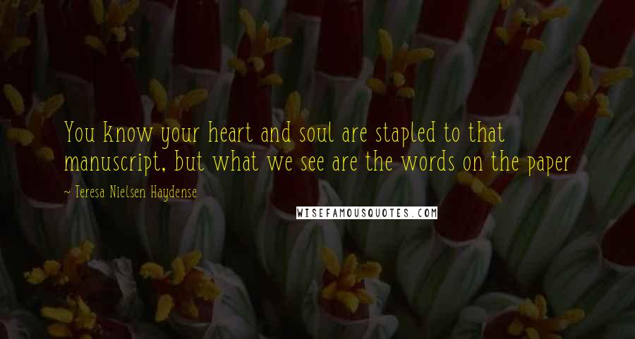 Teresa Nielsen Haydense Quotes: You know your heart and soul are stapled to that manuscript, but what we see are the words on the paper