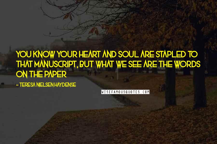 Teresa Nielsen Haydense Quotes: You know your heart and soul are stapled to that manuscript, but what we see are the words on the paper