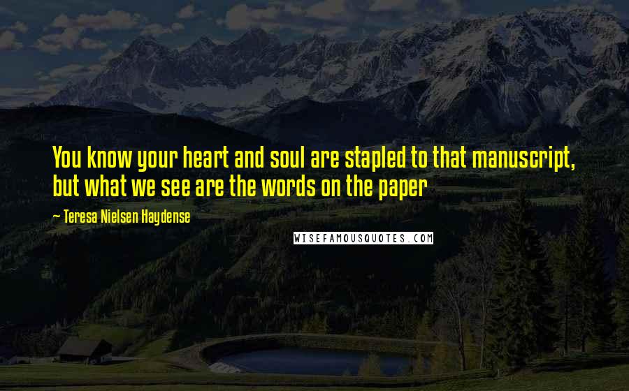 Teresa Nielsen Haydense Quotes: You know your heart and soul are stapled to that manuscript, but what we see are the words on the paper
