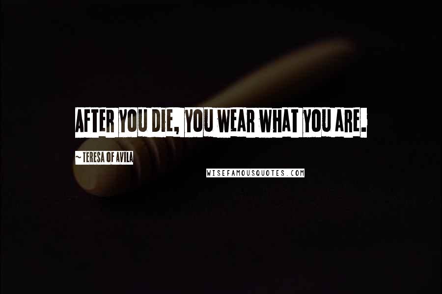 Teresa Of Avila Quotes: After you die, you wear what you are.