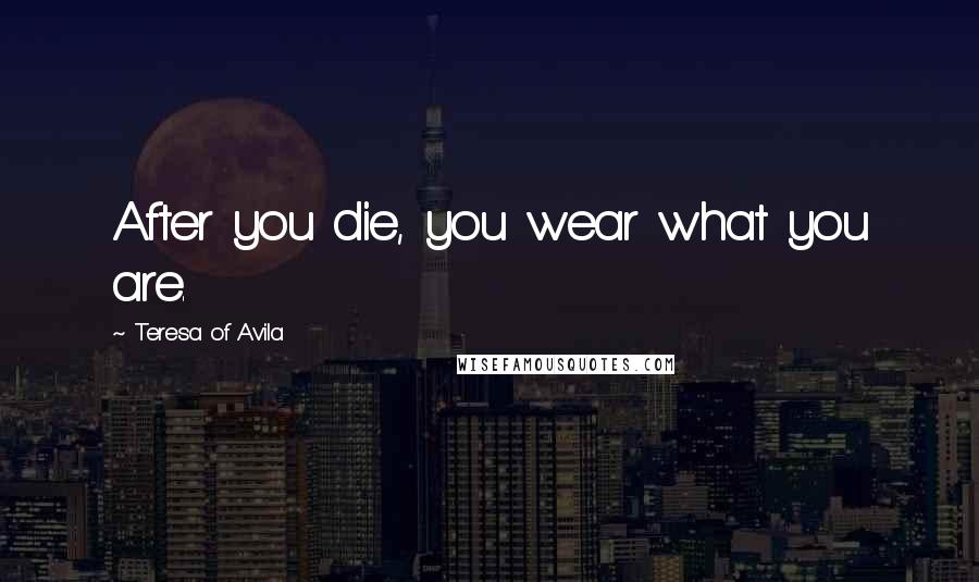 Teresa Of Avila Quotes: After you die, you wear what you are.