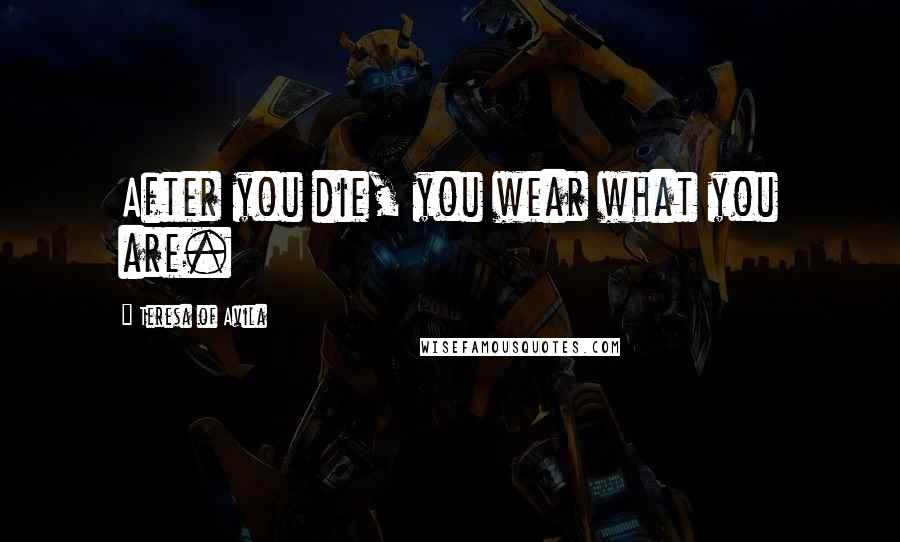 Teresa Of Avila Quotes: After you die, you wear what you are.